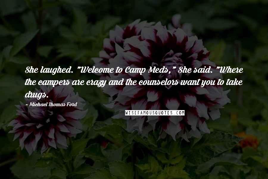 Michael Thomas Ford Quotes: She laughed. "Welcome to Camp Meds," She said. "Where the campers are crazy and the counselors want you to take drugs.