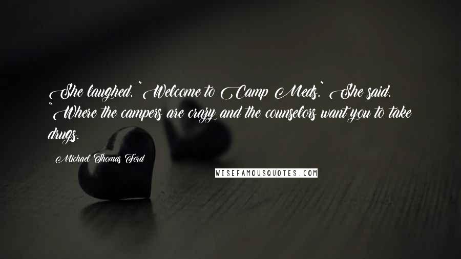 Michael Thomas Ford Quotes: She laughed. "Welcome to Camp Meds," She said. "Where the campers are crazy and the counselors want you to take drugs.