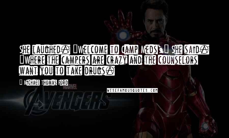 Michael Thomas Ford Quotes: She laughed. "Welcome to Camp Meds," She said. "Where the campers are crazy and the counselors want you to take drugs.