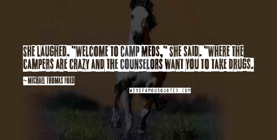 Michael Thomas Ford Quotes: She laughed. "Welcome to Camp Meds," She said. "Where the campers are crazy and the counselors want you to take drugs.