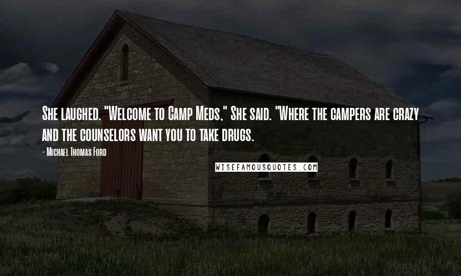 Michael Thomas Ford Quotes: She laughed. "Welcome to Camp Meds," She said. "Where the campers are crazy and the counselors want you to take drugs.