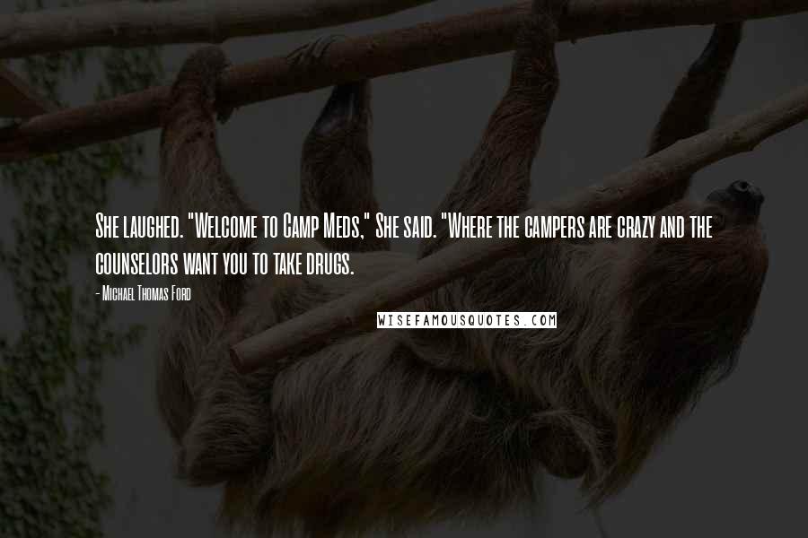 Michael Thomas Ford Quotes: She laughed. "Welcome to Camp Meds," She said. "Where the campers are crazy and the counselors want you to take drugs.