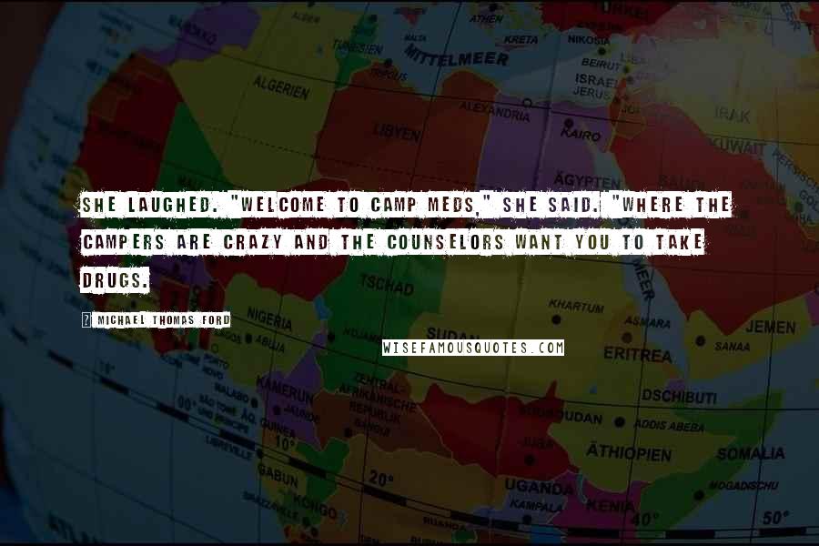 Michael Thomas Ford Quotes: She laughed. "Welcome to Camp Meds," She said. "Where the campers are crazy and the counselors want you to take drugs.