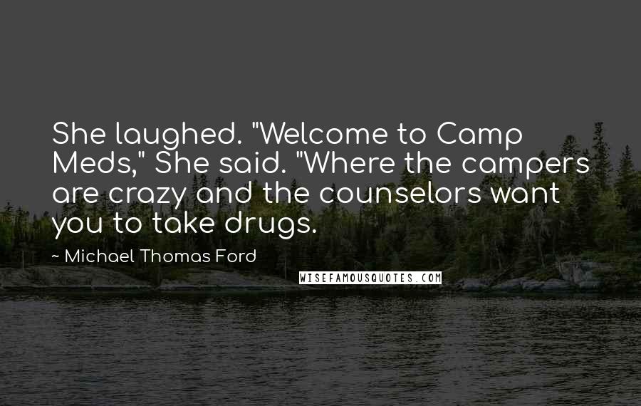 Michael Thomas Ford Quotes: She laughed. "Welcome to Camp Meds," She said. "Where the campers are crazy and the counselors want you to take drugs.