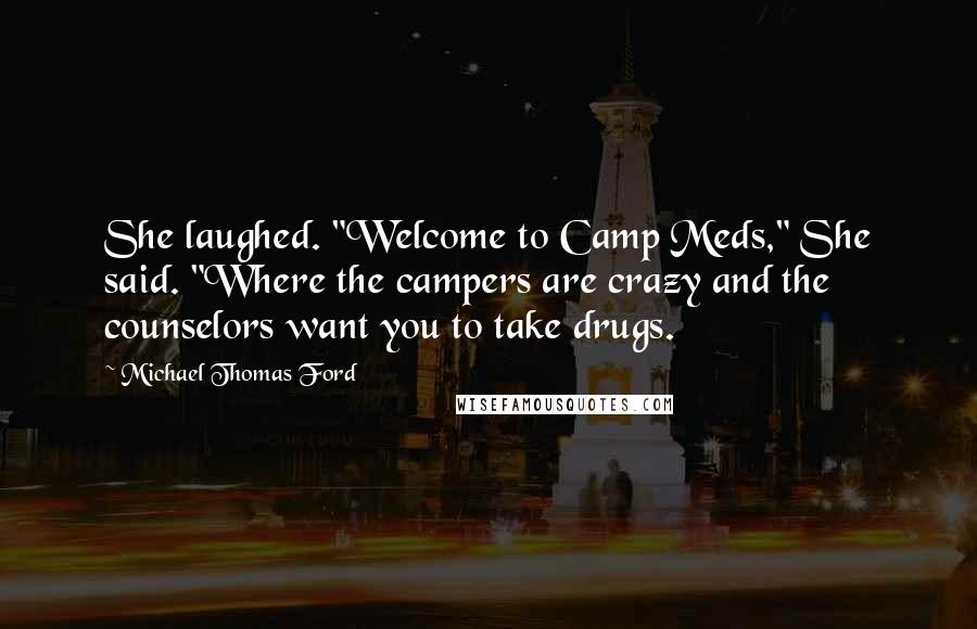 Michael Thomas Ford Quotes: She laughed. "Welcome to Camp Meds," She said. "Where the campers are crazy and the counselors want you to take drugs.