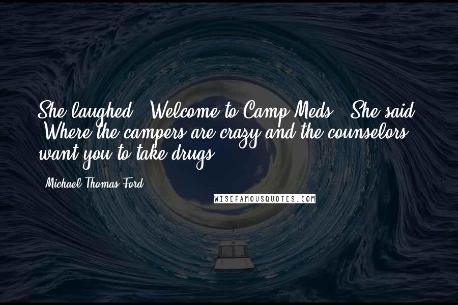 Michael Thomas Ford Quotes: She laughed. "Welcome to Camp Meds," She said. "Where the campers are crazy and the counselors want you to take drugs.