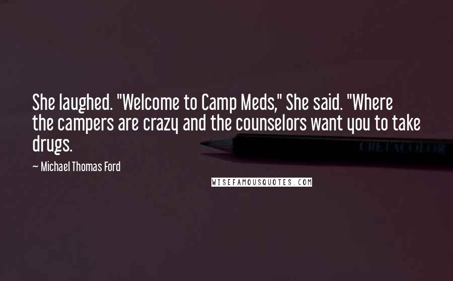 Michael Thomas Ford Quotes: She laughed. "Welcome to Camp Meds," She said. "Where the campers are crazy and the counselors want you to take drugs.