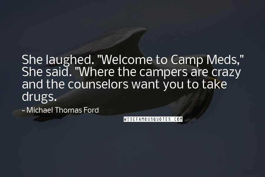 Michael Thomas Ford Quotes: She laughed. "Welcome to Camp Meds," She said. "Where the campers are crazy and the counselors want you to take drugs.