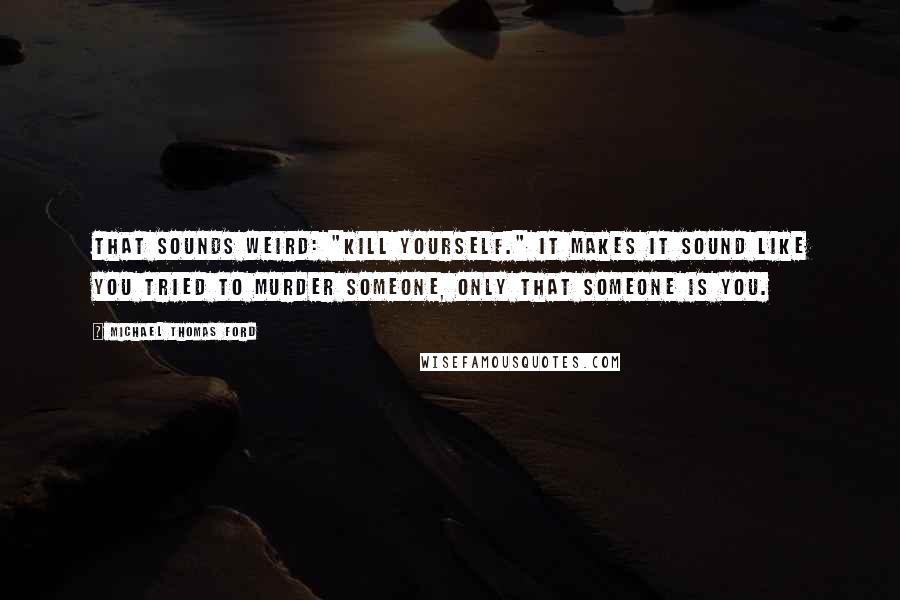 Michael Thomas Ford Quotes: That sounds weird: "kill yourself." It makes it sound like you tried to murder someone, only that someone is you.