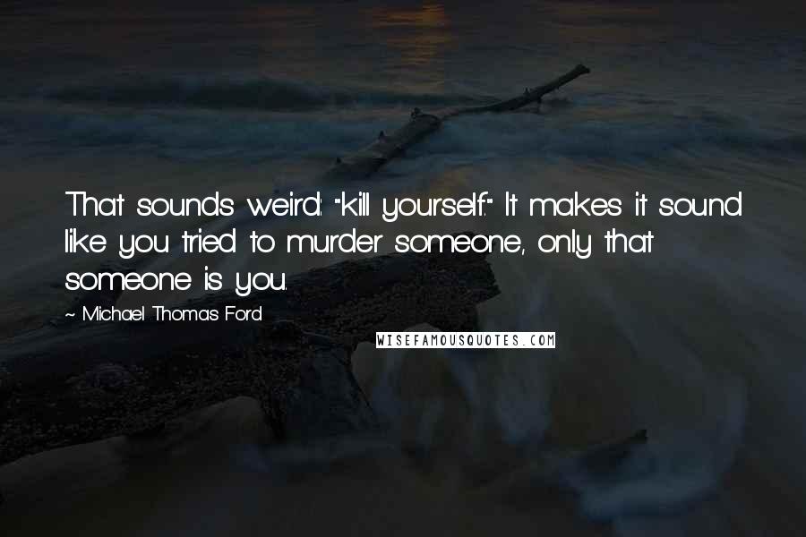 Michael Thomas Ford Quotes: That sounds weird: "kill yourself." It makes it sound like you tried to murder someone, only that someone is you.