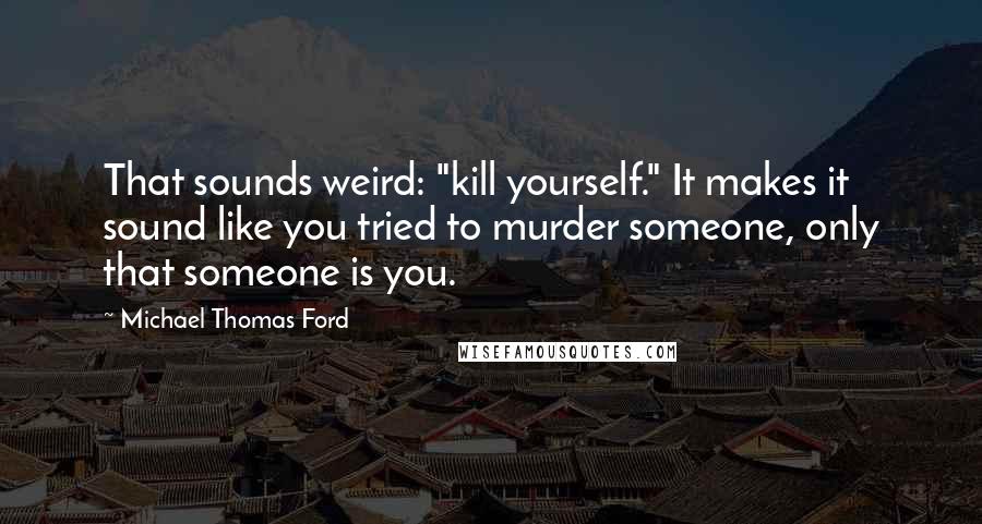 Michael Thomas Ford Quotes: That sounds weird: "kill yourself." It makes it sound like you tried to murder someone, only that someone is you.