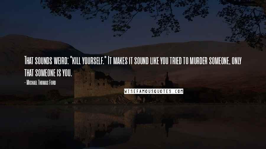 Michael Thomas Ford Quotes: That sounds weird: "kill yourself." It makes it sound like you tried to murder someone, only that someone is you.