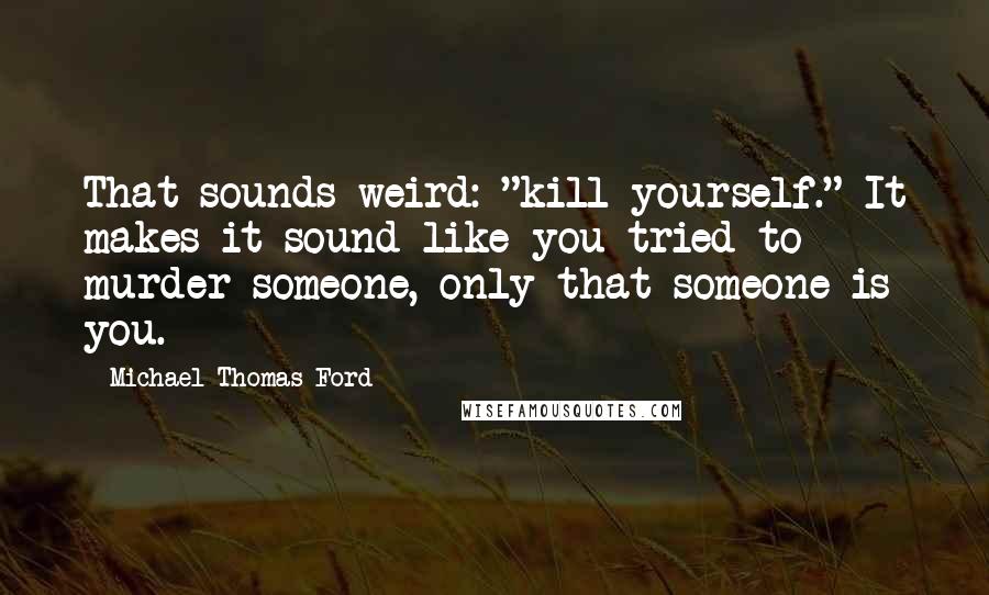 Michael Thomas Ford Quotes: That sounds weird: "kill yourself." It makes it sound like you tried to murder someone, only that someone is you.