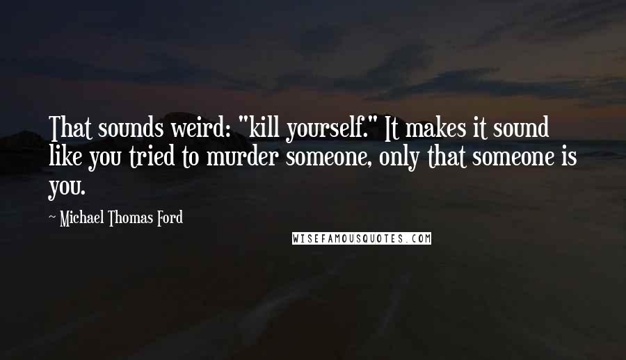 Michael Thomas Ford Quotes: That sounds weird: "kill yourself." It makes it sound like you tried to murder someone, only that someone is you.