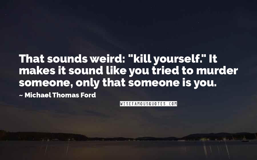 Michael Thomas Ford Quotes: That sounds weird: "kill yourself." It makes it sound like you tried to murder someone, only that someone is you.