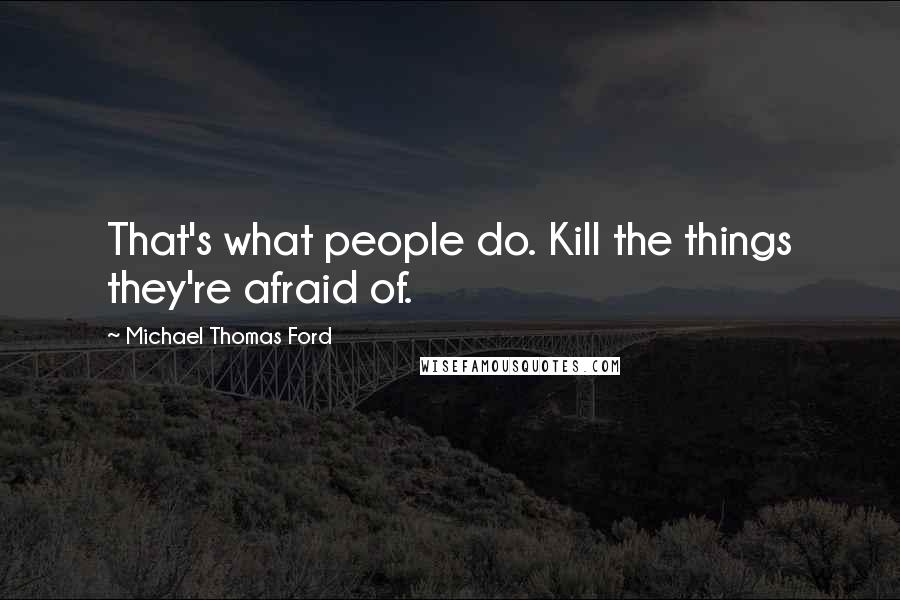 Michael Thomas Ford Quotes: That's what people do. Kill the things they're afraid of.