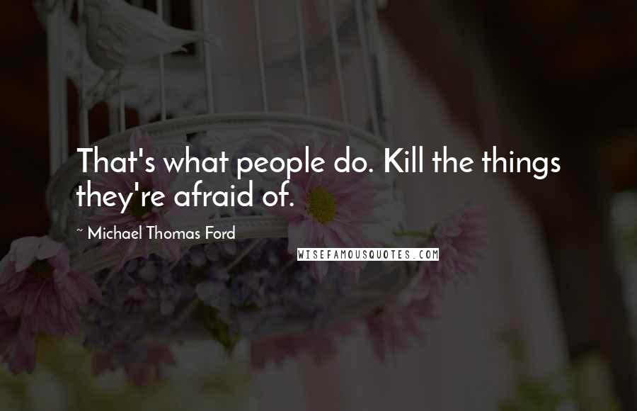 Michael Thomas Ford Quotes: That's what people do. Kill the things they're afraid of.