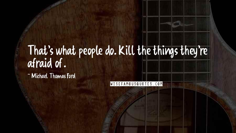 Michael Thomas Ford Quotes: That's what people do. Kill the things they're afraid of.