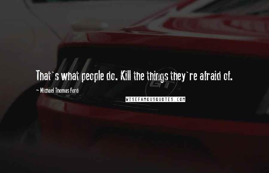 Michael Thomas Ford Quotes: That's what people do. Kill the things they're afraid of.