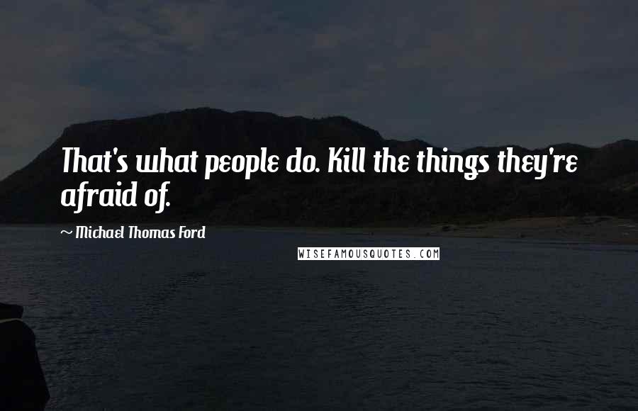 Michael Thomas Ford Quotes: That's what people do. Kill the things they're afraid of.