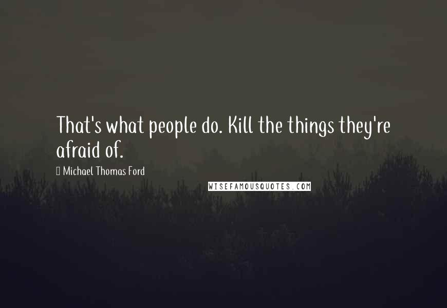 Michael Thomas Ford Quotes: That's what people do. Kill the things they're afraid of.