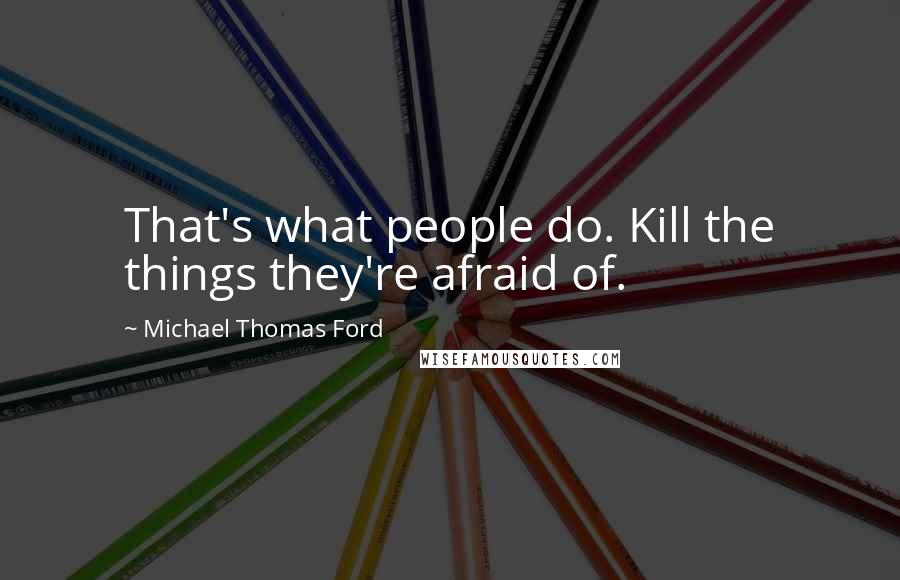 Michael Thomas Ford Quotes: That's what people do. Kill the things they're afraid of.