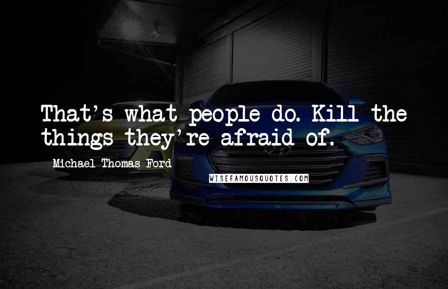 Michael Thomas Ford Quotes: That's what people do. Kill the things they're afraid of.