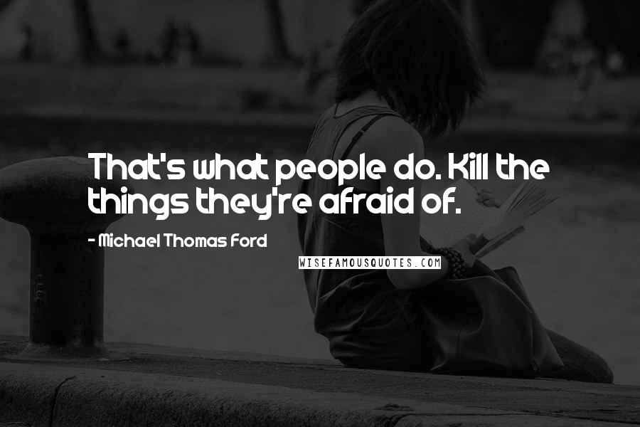 Michael Thomas Ford Quotes: That's what people do. Kill the things they're afraid of.