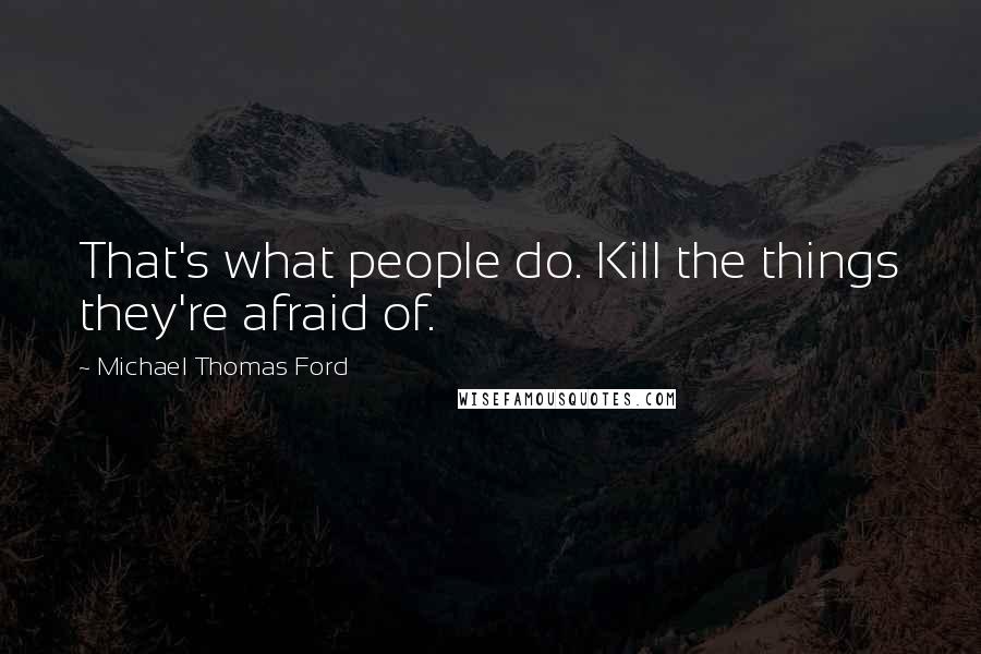 Michael Thomas Ford Quotes: That's what people do. Kill the things they're afraid of.