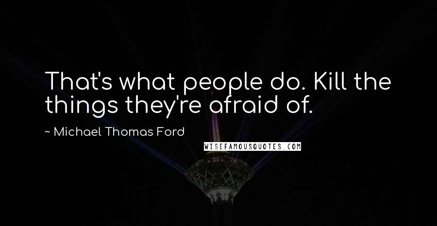 Michael Thomas Ford Quotes: That's what people do. Kill the things they're afraid of.