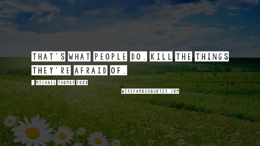 Michael Thomas Ford Quotes: That's what people do. Kill the things they're afraid of.