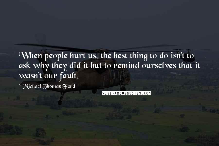 Michael Thomas Ford Quotes: When people hurt us, the best thing to do isn't to ask why they did it but to remind ourselves that it wasn't our fault.