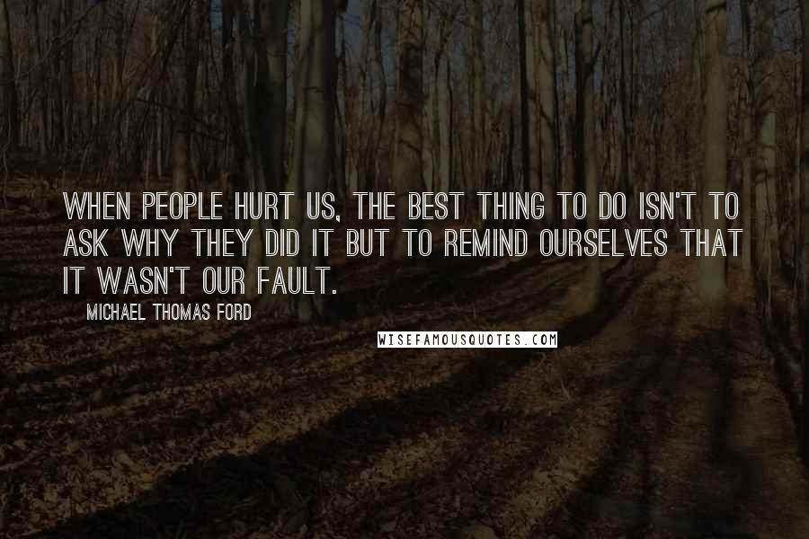 Michael Thomas Ford Quotes: When people hurt us, the best thing to do isn't to ask why they did it but to remind ourselves that it wasn't our fault.