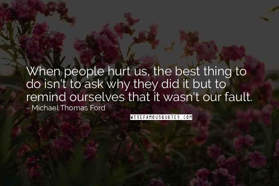 Michael Thomas Ford Quotes: When people hurt us, the best thing to do isn't to ask why they did it but to remind ourselves that it wasn't our fault.