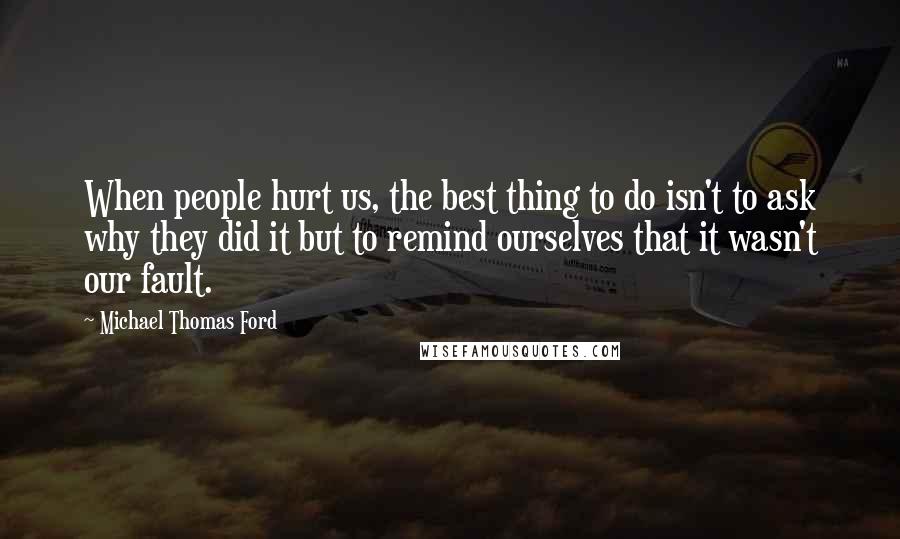 Michael Thomas Ford Quotes: When people hurt us, the best thing to do isn't to ask why they did it but to remind ourselves that it wasn't our fault.