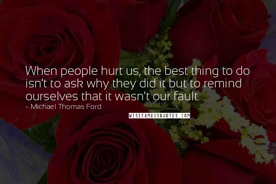 Michael Thomas Ford Quotes: When people hurt us, the best thing to do isn't to ask why they did it but to remind ourselves that it wasn't our fault.