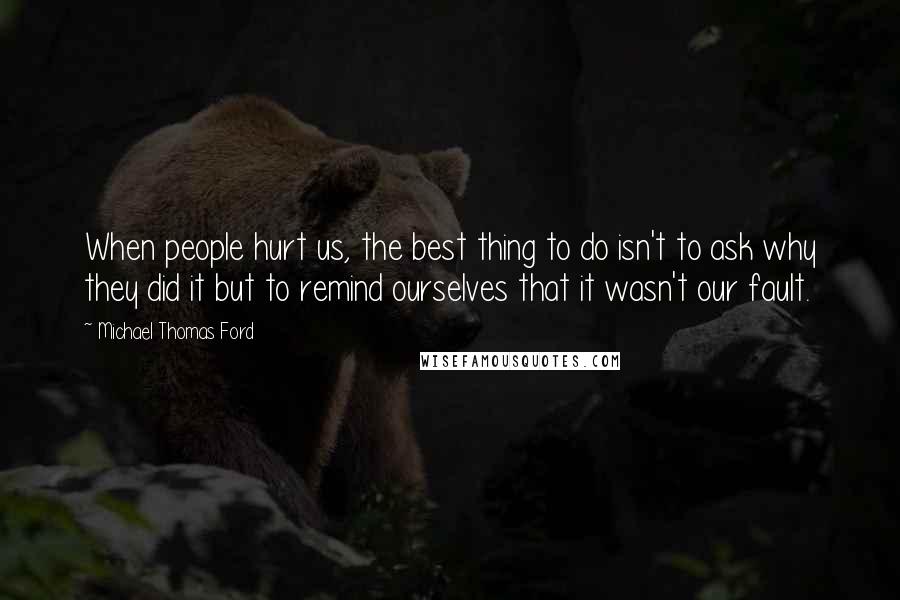 Michael Thomas Ford Quotes: When people hurt us, the best thing to do isn't to ask why they did it but to remind ourselves that it wasn't our fault.