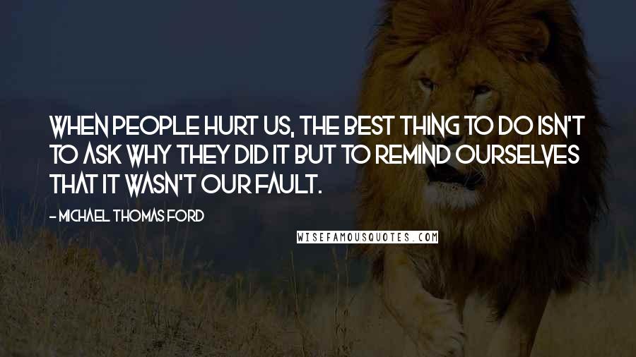 Michael Thomas Ford Quotes: When people hurt us, the best thing to do isn't to ask why they did it but to remind ourselves that it wasn't our fault.