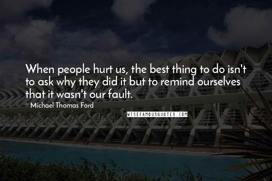 Michael Thomas Ford Quotes: When people hurt us, the best thing to do isn't to ask why they did it but to remind ourselves that it wasn't our fault.