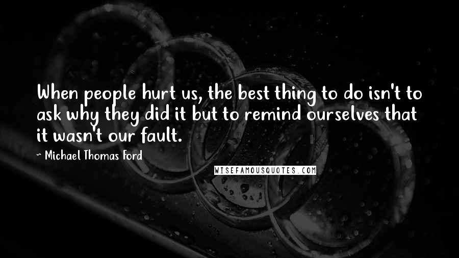 Michael Thomas Ford Quotes: When people hurt us, the best thing to do isn't to ask why they did it but to remind ourselves that it wasn't our fault.