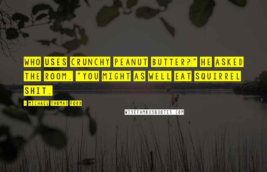 Michael Thomas Ford Quotes: Who uses crunchy peanut butter?" he asked the room. "You might as well eat squirrel shit.