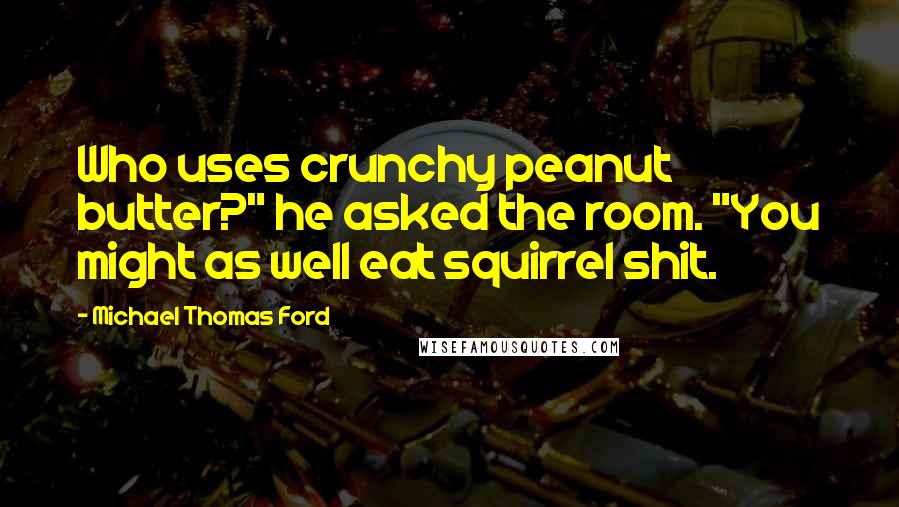 Michael Thomas Ford Quotes: Who uses crunchy peanut butter?" he asked the room. "You might as well eat squirrel shit.