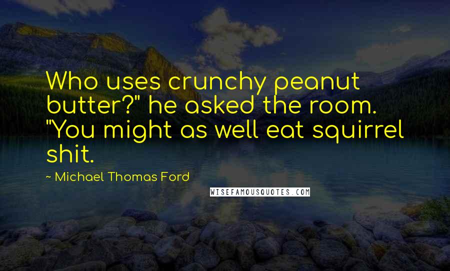 Michael Thomas Ford Quotes: Who uses crunchy peanut butter?" he asked the room. "You might as well eat squirrel shit.