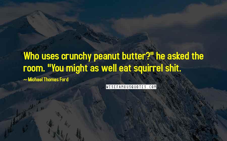 Michael Thomas Ford Quotes: Who uses crunchy peanut butter?" he asked the room. "You might as well eat squirrel shit.