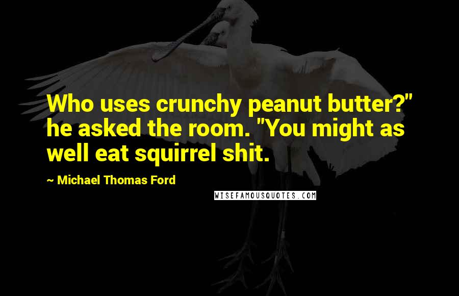 Michael Thomas Ford Quotes: Who uses crunchy peanut butter?" he asked the room. "You might as well eat squirrel shit.