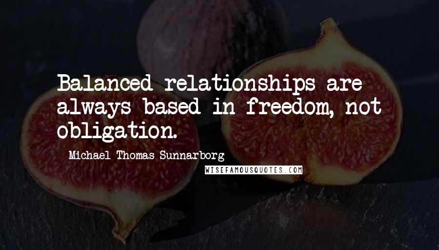 Michael Thomas Sunnarborg Quotes: Balanced relationships are always based in freedom, not obligation.
