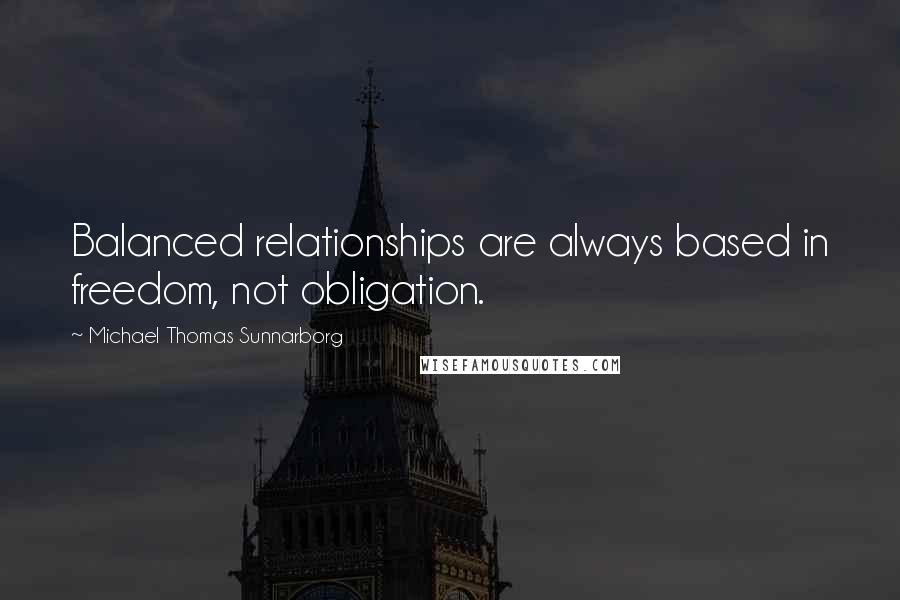 Michael Thomas Sunnarborg Quotes: Balanced relationships are always based in freedom, not obligation.