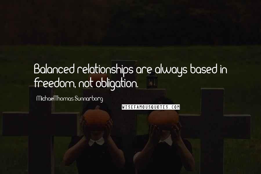 Michael Thomas Sunnarborg Quotes: Balanced relationships are always based in freedom, not obligation.