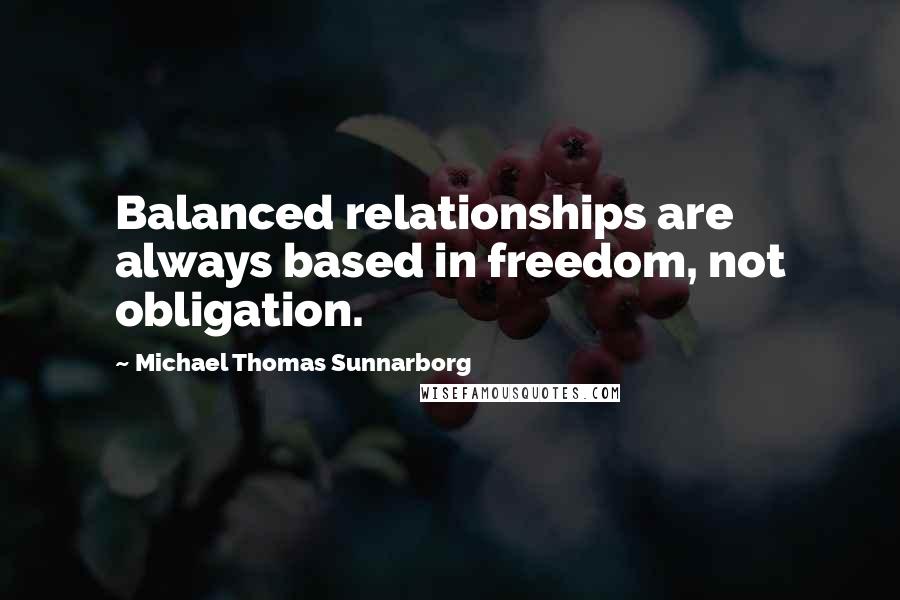Michael Thomas Sunnarborg Quotes: Balanced relationships are always based in freedom, not obligation.