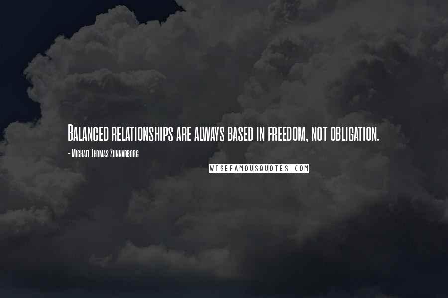 Michael Thomas Sunnarborg Quotes: Balanced relationships are always based in freedom, not obligation.